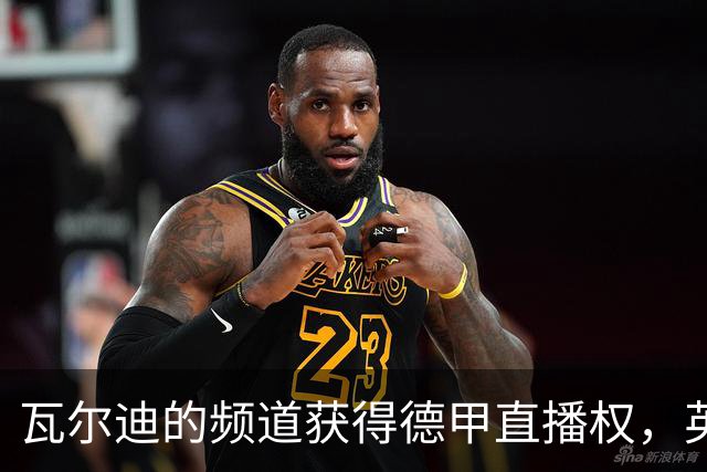 瓦尔迪的频道获得德甲直播权，英爱两国可收看