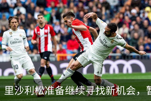 里沙利松准备继续寻找新机会，暂不考虑回归巴西