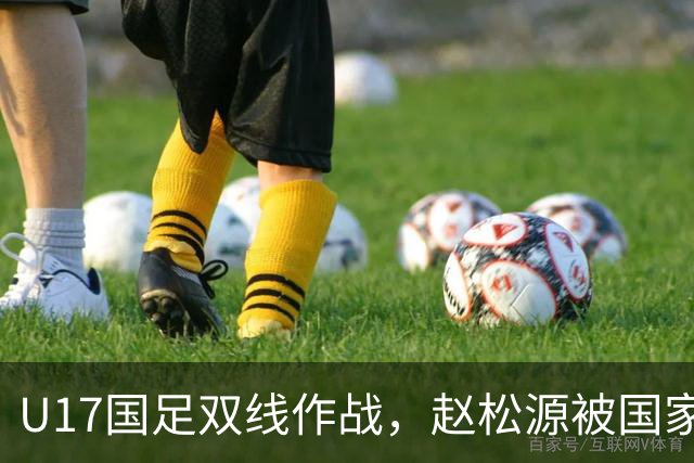 U17国足双线作战，赵松源被国家队征召